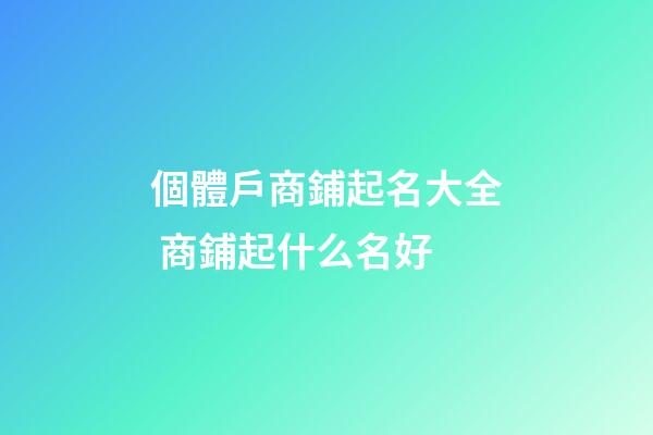個體戶商鋪起名大全 商鋪起什么名好-第1張-店鋪起名-玄機派